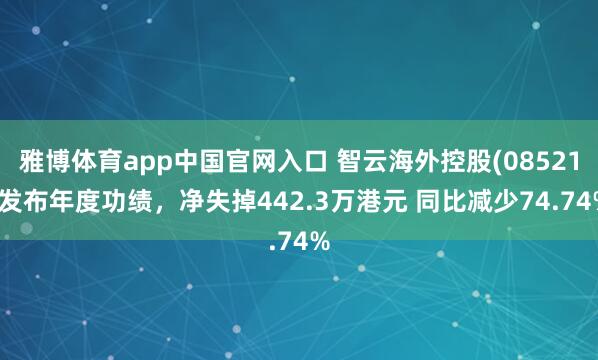 雅博体育app中国官网入口 智云海外控股(08521)发布年度功绩,净失掉442.3万港元 同比减少74.74%