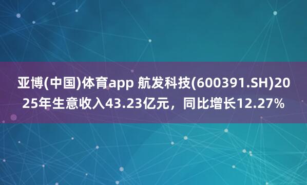 亚博(中国)体育app 航发科技(600391.SH)2025年生意收入43.23亿元,同比增长12.27%