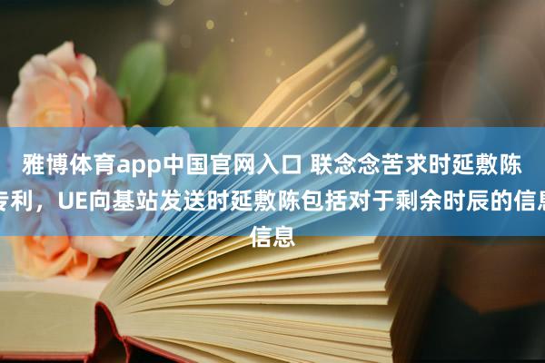 雅博体育app中国官网入口 联念念苦求时延敷陈专利，UE向基站发送时延敷陈包括对于剩余时辰的信息
