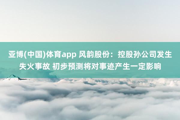 亚博(中国)体育app 风韵股份：控股孙公司发生失火事故 初步预测将对事迹产生一定影响