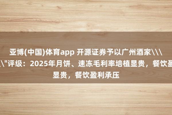 亚博(中国)体育app 开源证券予以广州酒家\