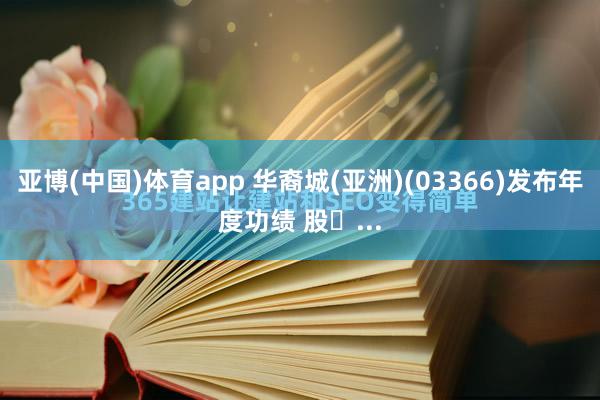 亚博(中国)体育app 华裔城(亚洲)(03366)发布年度功绩 股�...