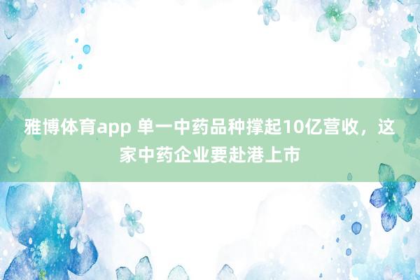 雅博体育app 单一中药品种撑起10亿营收，这家中药企业要赴港上市