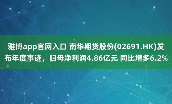 雅博app官网入口 南华期货股份(02691.HK)发布年度事迹，归母净利润4.86亿元 同比增多6.2%