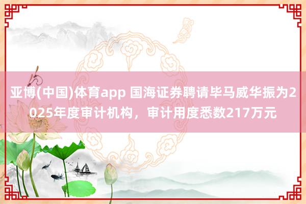 亚博(中国)体育app 国海证券聘请毕马威华振为2025年度审计机构，审计用度悉数217万元