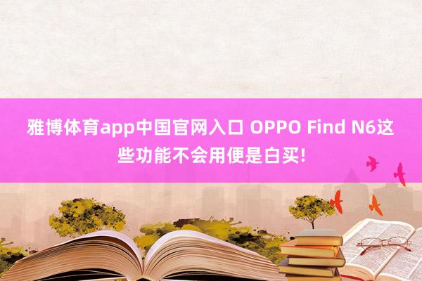 雅博体育app中国官网入口 OPPO Find N6这些功能不会用便是白买!