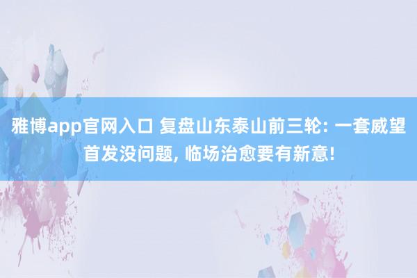 雅博app官网入口 复盘山东泰山前三轮: 一套威望首发没问题， 临场治愈要有新意!
