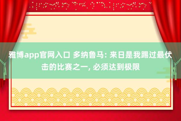 雅博app官网入口 多纳鲁马: 来日是我踢过最伏击的比赛之一， 必须达到极限