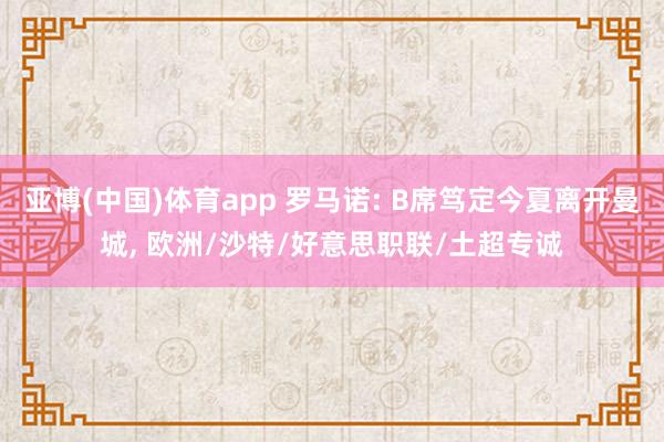 亚博(中国)体育app 罗马诺: B席笃定今夏离开曼城， 欧洲/沙特/好意思职联/土超专诚