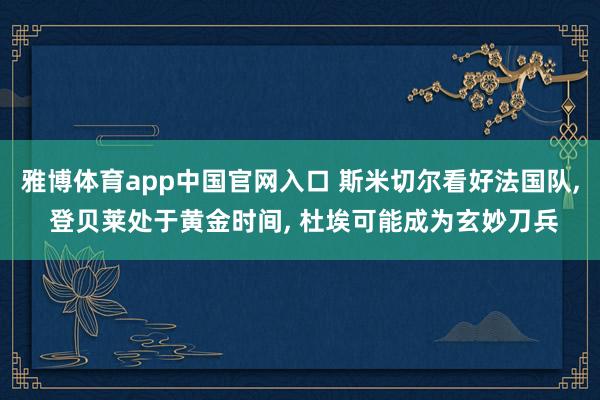 雅博体育app中国官网入口 斯米切尔看好法国队， 登贝莱处于黄金时间， 杜埃可能成为玄妙刀兵