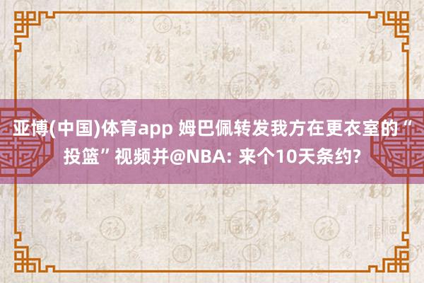 亚博(中国)体育app 姆巴佩转发我方在更衣室的“投篮”视频并@NBA: 来个10天条约?