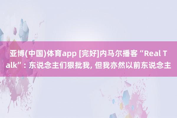 亚博(中国)体育app [完好]内马尔播客“Real Talk”: 东说念主们狠批我， 但我亦然以前东说念主
