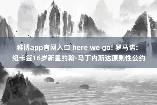 雅博app官网入口 here we go! 罗马诺: 纽卡签16岁新星约翰·马丁内斯达原则性公约