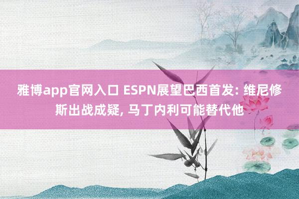 雅博app官网入口 ESPN展望巴西首发: 维尼修斯出战成疑， 马丁内利可能替代他