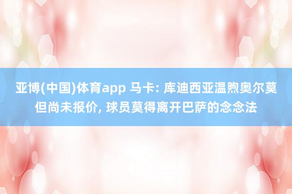亚博(中国)体育app 马卡: 库迪西亚温煦奥尔莫但尚未报价， 球员莫得离开巴萨的念念法