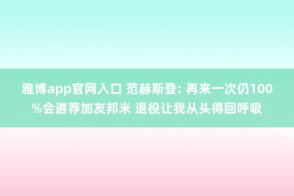 雅博app官网入口 范赫斯登: 再来一次仍100%会遴荐加友邦米 退役让我从头得回呼吸