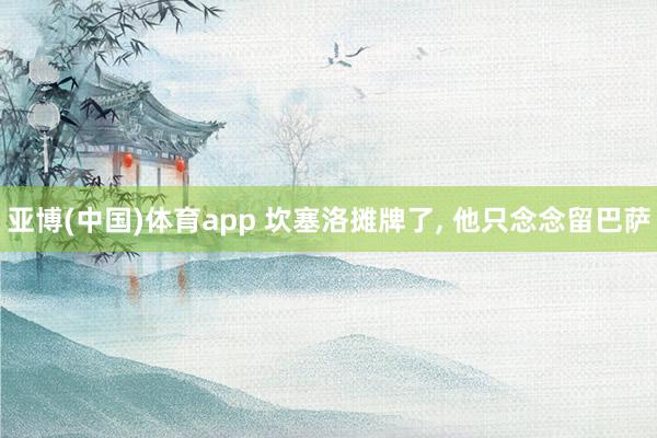 亚博(中国)体育app 坎塞洛摊牌了, 他只念念留巴萨