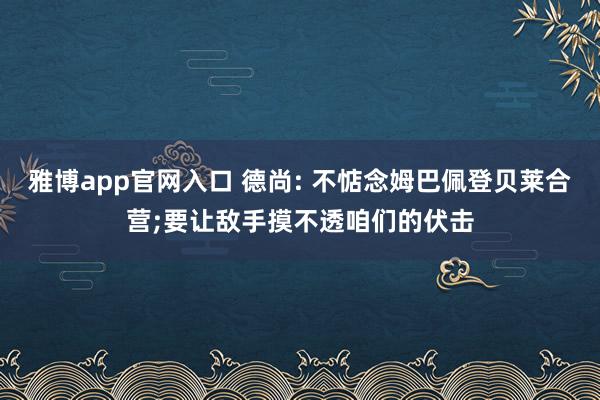 雅博app官网入口 德尚: 不惦念姆巴佩登贝莱合营;要让敌手摸不透咱们的伏击