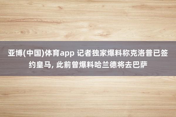 亚博(中国)体育app 记者独家爆料称克洛普已签约皇马， 此前曾爆料哈兰德将去巴萨