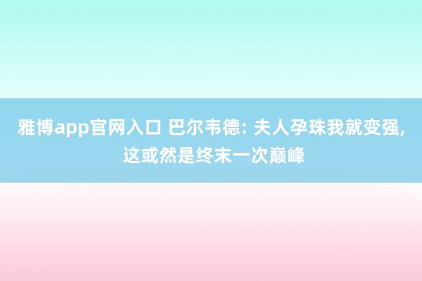 雅博app官网入口 巴尔韦德: 夫人孕珠我就变强， 这或然是终末一次巅峰