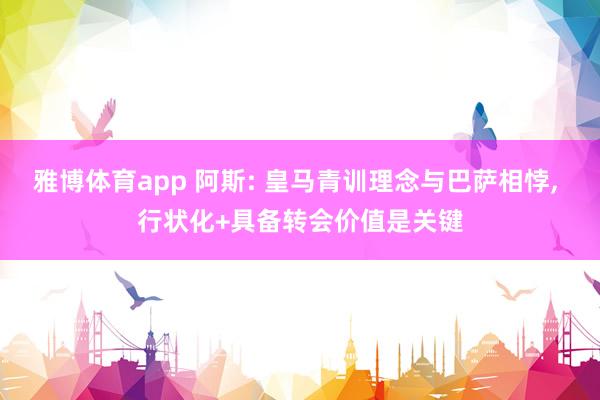 雅博体育app 阿斯: 皇马青训理念与巴萨相悖， 行状化+具备转会价值是关键