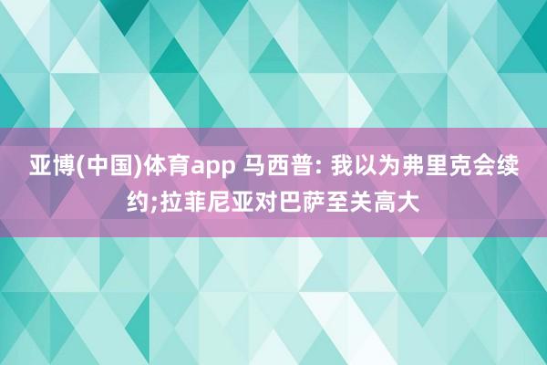 亚博(中国)体育app 马西普: 我以为弗里克会续约;拉菲尼亚对巴萨至关高大