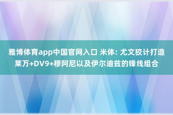 雅博体育app中国官网入口 米体: 尤文狡计打造莱万+DV9+穆阿尼以及伊尔迪兹的锋线组合