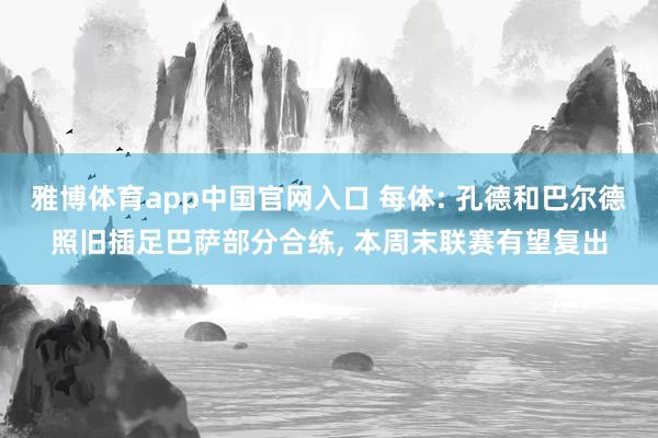 雅博体育app中国官网入口 每体: 孔德和巴尔德照旧插足巴萨部分合练， 本周末联赛有望复出