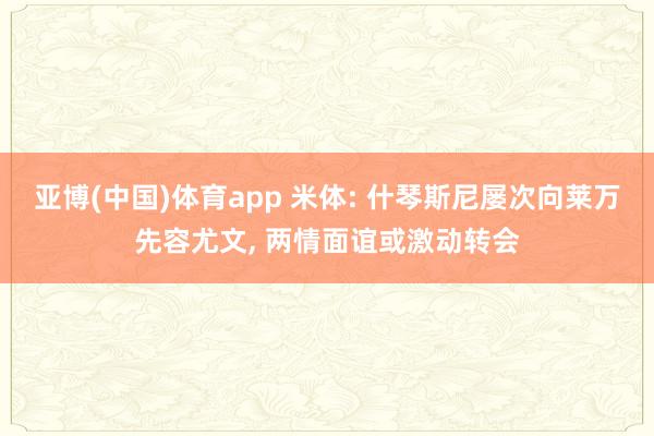 亚博(中国)体育app 米体: 什琴斯尼屡次向莱万先容尤文， 两情面谊或激动转会