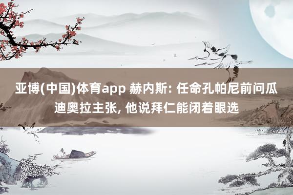 亚博(中国)体育app 赫内斯: 任命孔帕尼前问瓜迪奥拉主张， 他说拜仁能闭着眼选