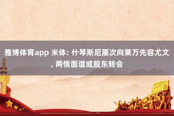 雅博体育app 米体: 什琴斯尼屡次向莱万先容尤文， 两情面谊或股东转会