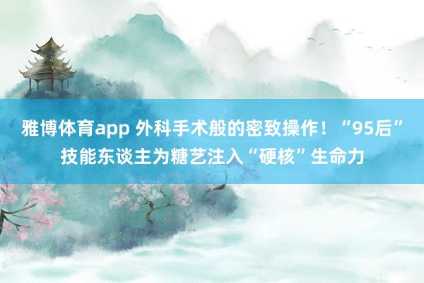 雅博体育app 外科手术般的密致操作！“95后”技能东谈主为糖艺注入“硬核”生命力