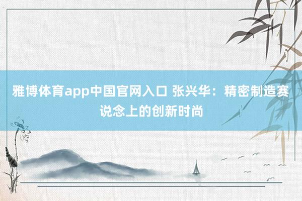 雅博体育app中国官网入口 张兴华:精密制造赛说念上的创新时尚