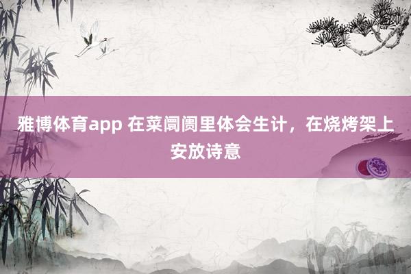 雅博体育app 在菜阛阓里体会生计，在烧烤架上安放诗意