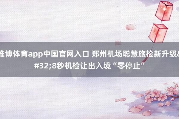 雅博体育app中国官网入口 郑州机场聪慧旅检新升级 8秒机检让出入境“零停止”