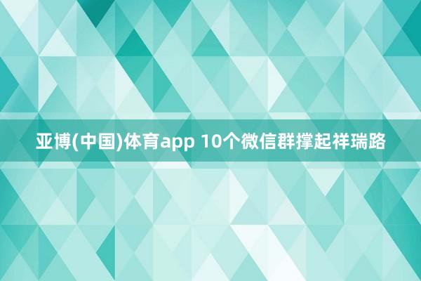 亚博(中国)体育app 10个微信群撑起祥瑞路