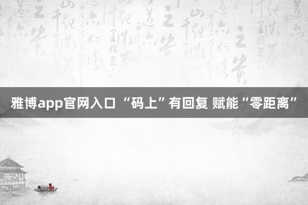 雅博app官网入口 “码上”有回复 赋能“零距离”