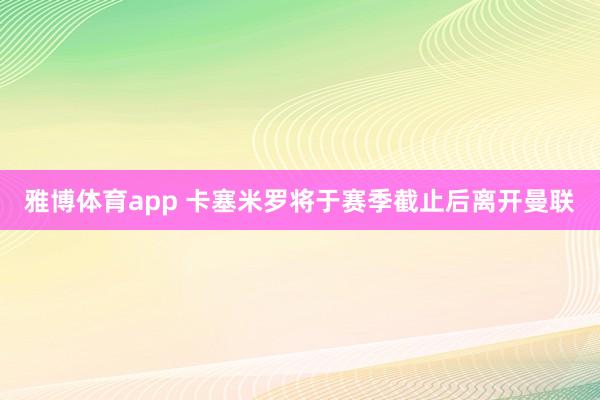 雅博体育app 卡塞米罗将于赛季截止后离开曼联