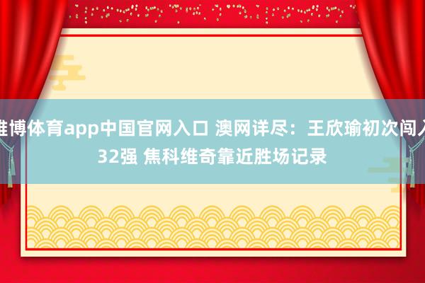 雅博体育app中国官网入口 澳网详尽：王欣瑜初次闯入32强 焦科维奇靠近胜场记录