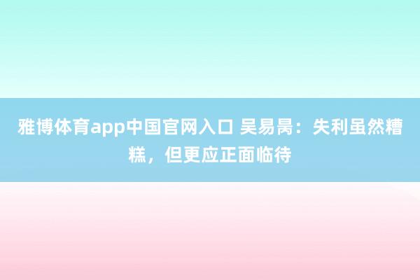 雅博体育app中国官网入口 吴易昺：失利虽然糟糕，但更应正面临待