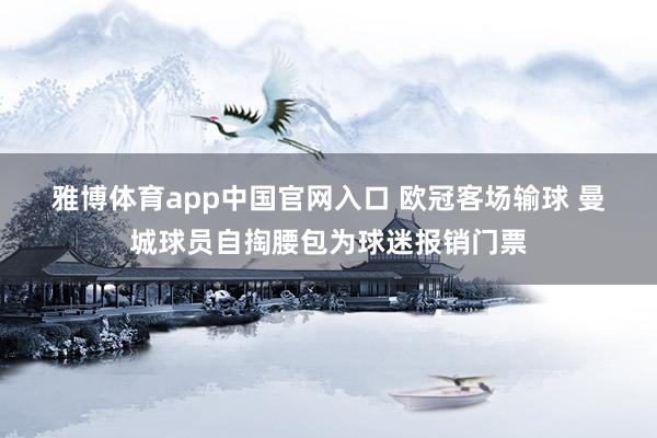雅博体育app中国官网入口 欧冠客场输球 曼城球员自掏腰包为球迷报销门票