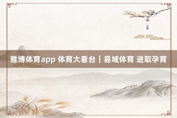 雅博体育app 体育大看台｜县域体育 进取孕育