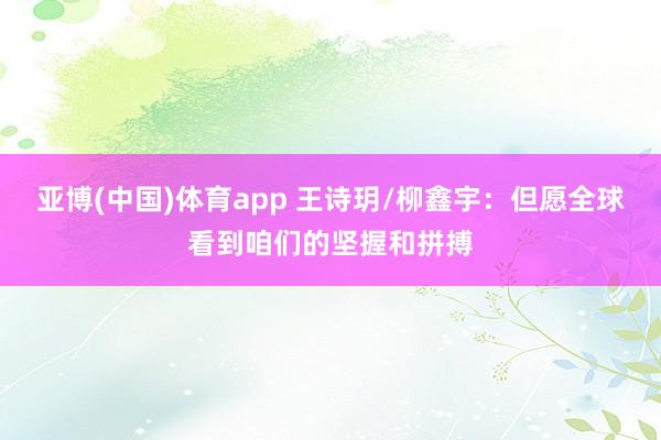 亚博(中国)体育app 王诗玥/柳鑫宇：但愿全球看到咱们的坚握和拼搏