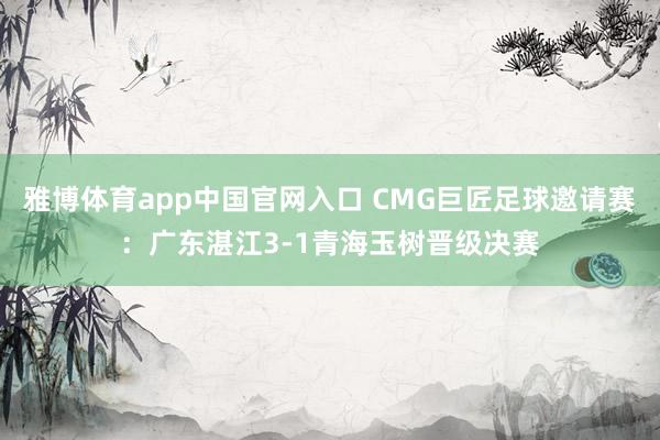 雅博体育app中国官网入口 CMG巨匠足球邀请赛：广东湛江3-1青海玉树晋级决赛