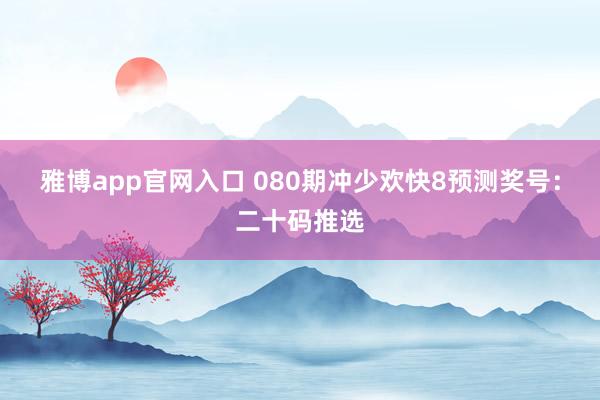雅博app官网入口 080期冲少欢快8预测奖号：二十码推选