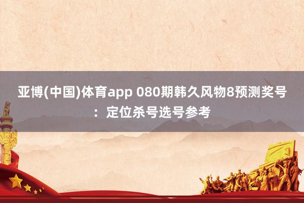 亚博(中国)体育app 080期韩久风物8预测奖号：定位杀号选号参考