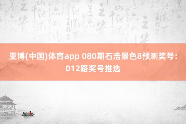 亚博(中国)体育app 080期石浩景色8预测奖号:012路奖号推选