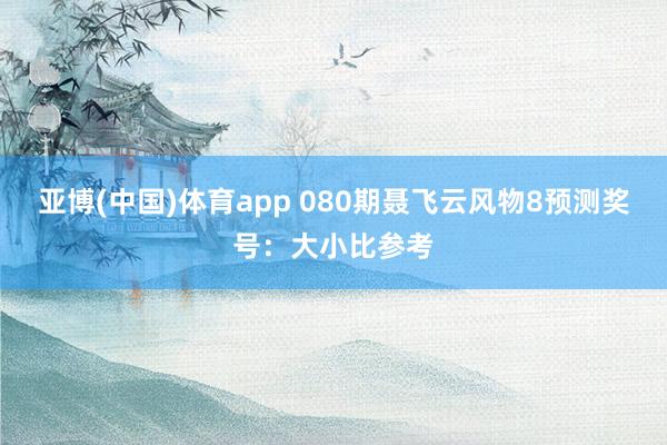 亚博(中国)体育app 080期聂飞云风物8预测奖号：大小比参考