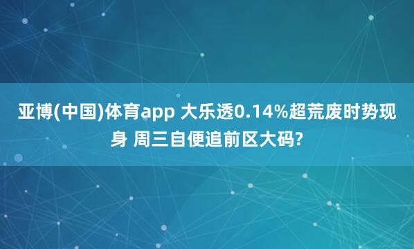 亚博(中国)体育app 大乐透0.14%超荒废时势现身 周三自便追前区大码?