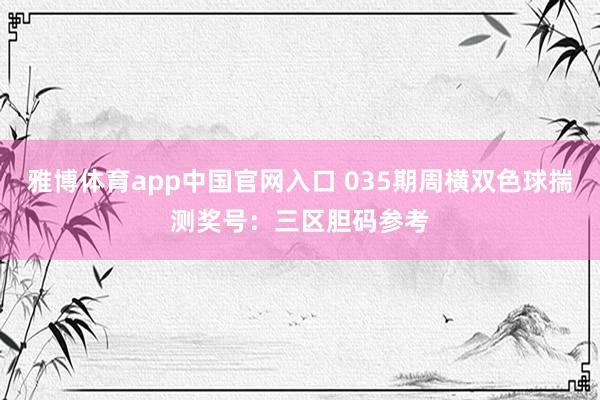 雅博体育app中国官网入口 035期周横双色球揣测奖号：三区胆码参考